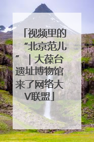 视频里的“北京范儿”｜大葆台遗址博物馆来了网络大V联盟